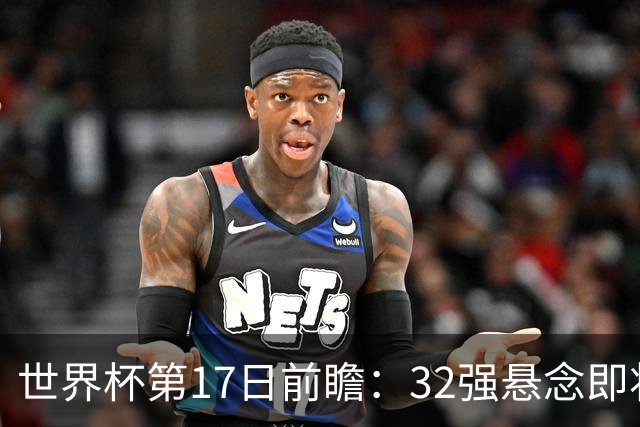 世界杯第17日前瞻：32强悬念即将全部揭晓 39岁超巨争创神迹