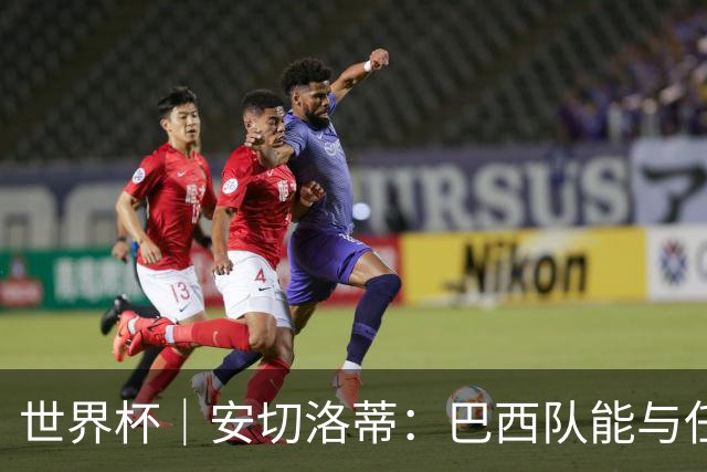 世界杯｜安切洛蒂：巴西队能与任何球队竞争