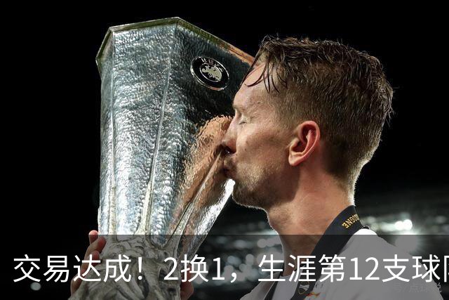 交易达成！2换1，生涯第12支球队，有机会冲击历史第一