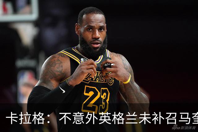 卡拉格：不意外英格兰未补召马奎尔 图赫尔认为阿诺德防守有短板