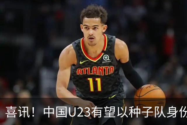 喜讯！中国U23有望以种子队身份参加亚运会男足抽签，值得期待