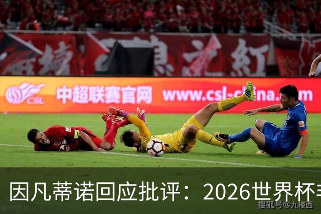 因凡蒂诺回应批评：2026世界杯非常完美 你们在散布仇恨