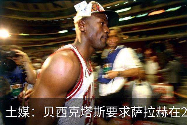 土媒：贝西克塔斯要求萨拉赫在24小时内做出决定
