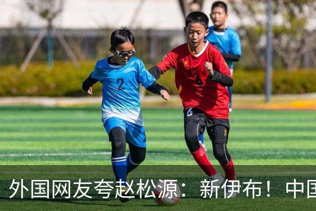 外国网友夸赵松源：新伊布！中国足球要起飞了，8年内冲世界杯