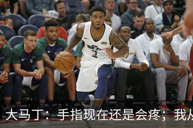 大马丁：手指现在还是会疼；我从未想过成为国家队的主角