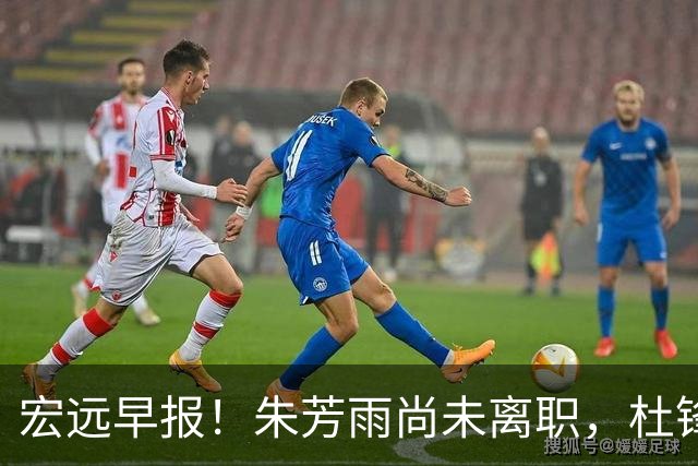 宏远早报！朱芳雨尚未离职，杜锋打破谣言，徐杰新身份！