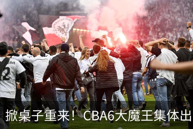掀桌子重来！CBA6大魔王集体出走！广东王火速上位，王牌锋线回归