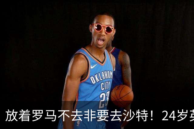 放着罗马不去非要去沙特！24岁英超新星淘金，4年狂揽6800万欧元