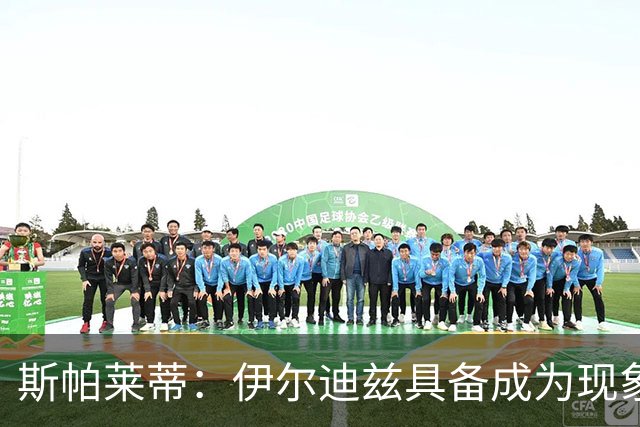 斯帕莱蒂：伊尔迪兹具备成为现象级球星的潜质 我们完全可能拿第1