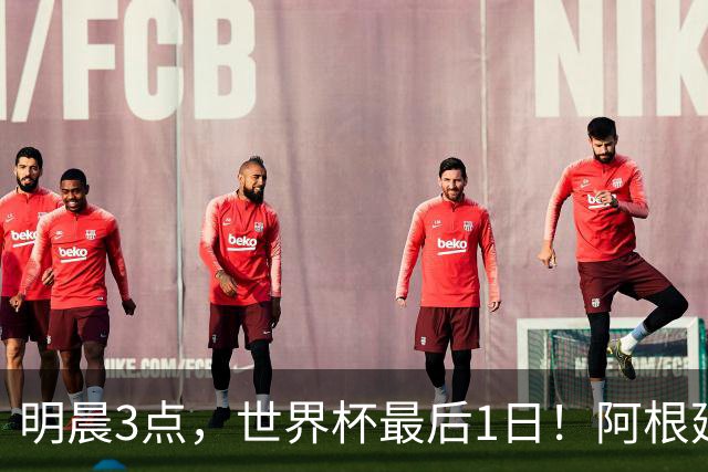 明晨3点，世界杯最后1日！阿根廷VS西班牙争冠，梅西戴帽=夺金靴