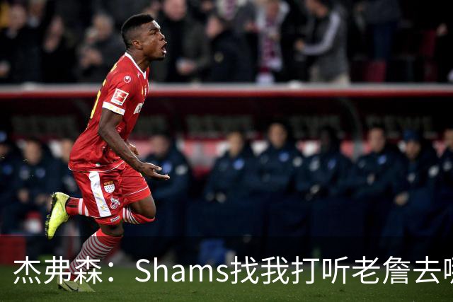 杰弗森：Shams找我打听老詹去哪 还以为他无所不知 但我也不知道