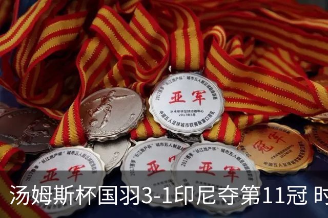 汤姆斯杯国羽3-1印尼夺第11冠 时隔11年集齐3大杯