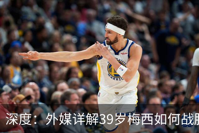 深度：外媒详解39岁梅西如何战胜时光老人——6大因素缺一不可