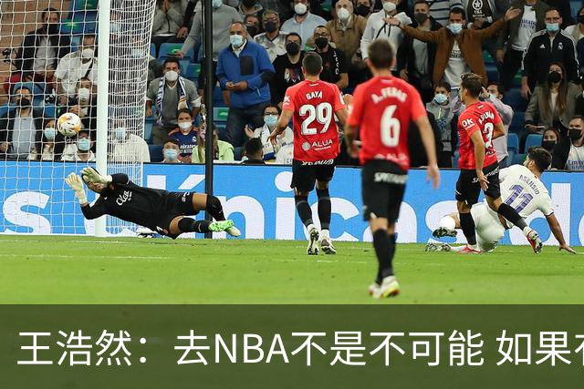 王浩然：去NBA不是不可能 如果有一天我有机会 我也会去争取