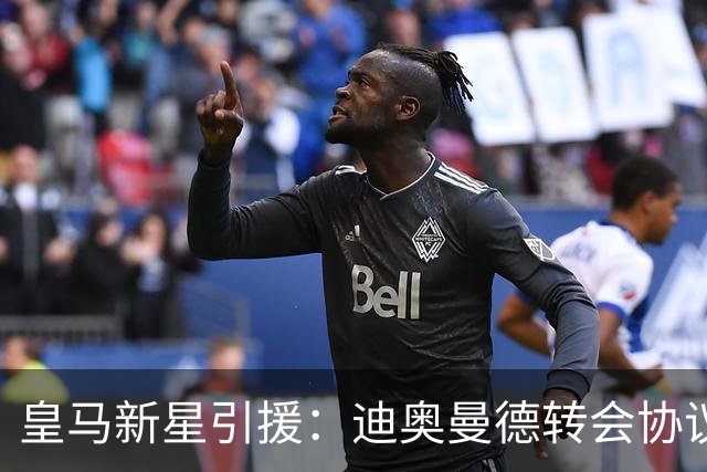 皇马新星引援：迪奥曼德转会协议即将敲定，西甲豪门再下一城！