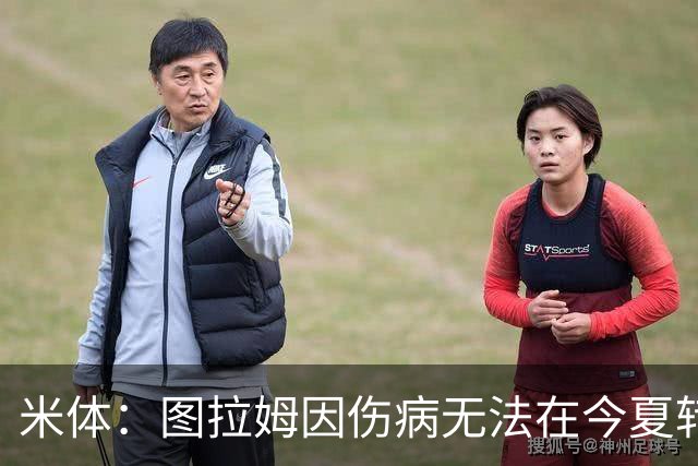 米体：图拉姆因伤病无法在今夏转会，尤文可出售人选剩3人