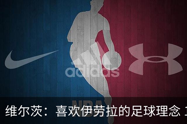 维尔茨：喜欢伊劳拉的足球理念 10号位可能是我最喜欢的位置