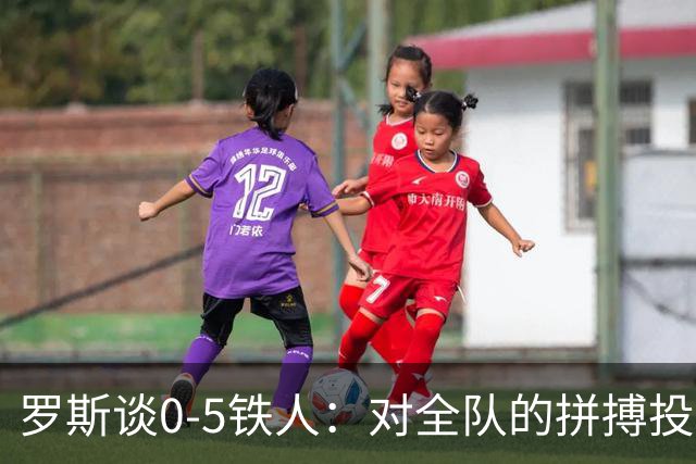罗斯谈0-5铁人：对全队的拼搏投入感到失望 表现完全无法让人接受