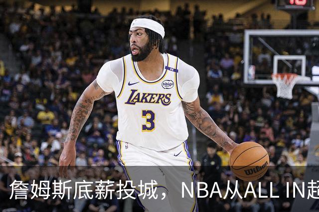 詹姆斯底薪投城，NBA从ALL IN超巨迈入“强运营时代”