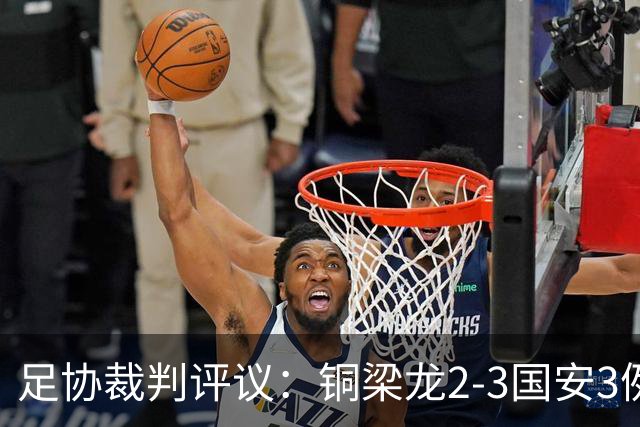 足协裁判评议：铜梁龙2-3国安3例判罚均无错判