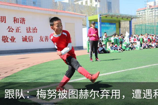 跟队：梅努被图赫尔弃用，遭遇和卡里克曾经在卡佩罗麾下一样