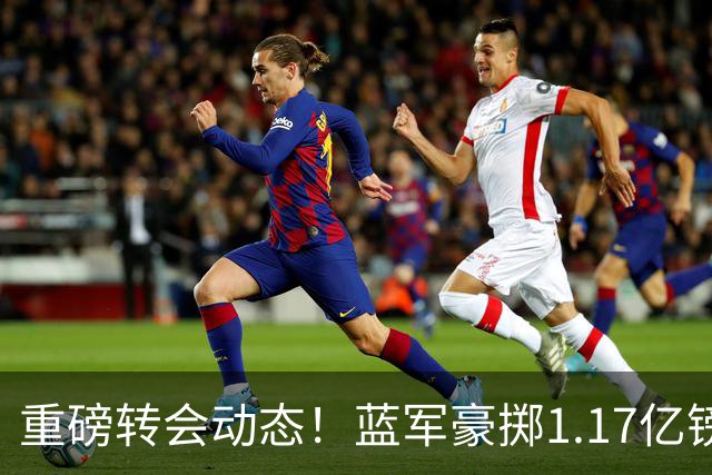 重磅转会动态！蓝军豪掷1.17亿镑破纪录，英超边锋7000万奔赴沙特