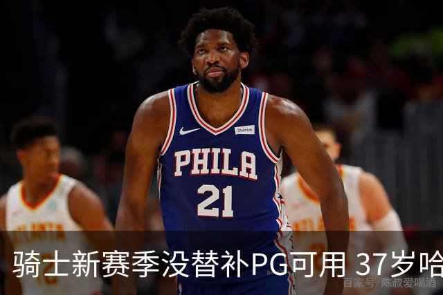 骑士新赛季没替补PG可用 37岁哈登能扛下一切吗？