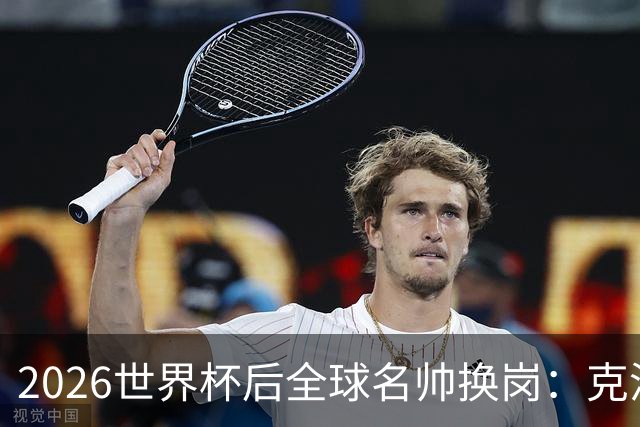 2026世界杯后全球名帅换岗：克洛普接德国，瓜迪奥拉赴意大利？