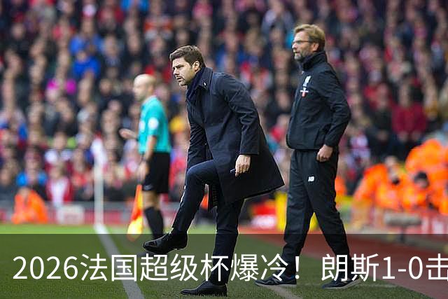 2026法国超级杯爆冷！朗斯1-0击败巴黎首夺冠军