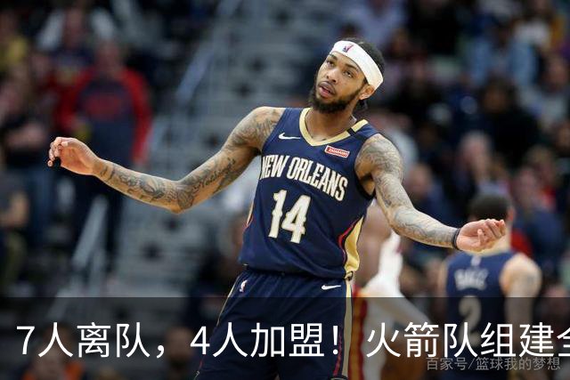 7人离队，4人加盟！火箭队组建全新阵容，引援未结束？斯通仍有后手