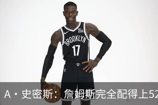 A·史密斯：詹姆斯完全配得上5200万 他仍是NBA前15球员&票房前三