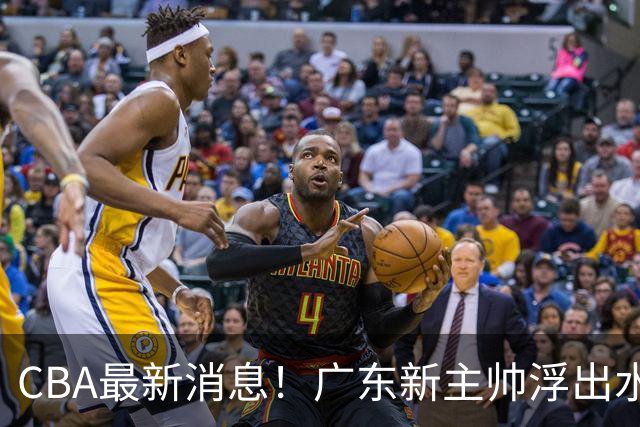 CBA最新消息！广东新主帅浮出水面，山西续约迪亚洛，广厦保留布朗续约权