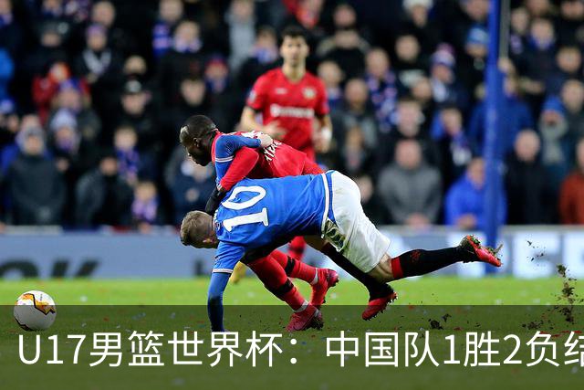 U17男篮世界杯：中国队1胜2负结束小组赛